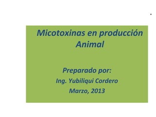 Micotoxinas en producción
Animal
Preparado por:
Ing. Yubiliqui Cordero
Marzo, 2013
.
 