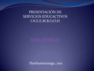 PRESENTACIÓN DE
SERVICIOS EDUCACTIVOS
    I.N.E.E.M.B.O.O.H




   MENU DE INICIO




   Huehuetenango, 2011
 