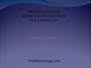PRESENTACIÓN DE SERVICIOS EDUCACTIVOS I.N.E.E.M.B.O.O.H  MENU DE INICIO Huehuetenango, 2011 