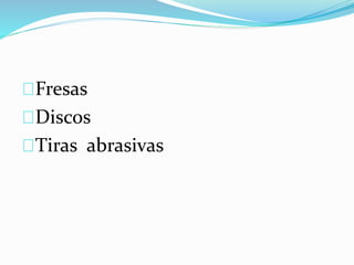 Fresas
Discos
Tiras abrasivas
 