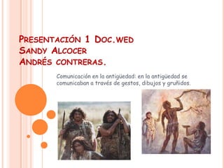 Presentación 1 Doc.wedSandy AlcocerAndrés contreras. Comunicación en la antigüedad: en la antigüedad se comunicaban a través de gestos, dibujos y gruñidos.  