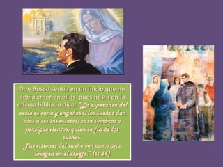 Don Bosco sentía en un inicio que no debía creer en ellos  pues hasta en la misma biblia lo dice: “La esperanza del necio ...