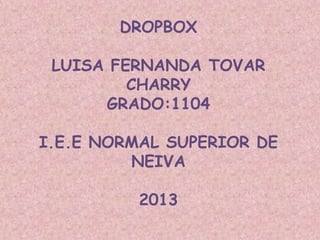 DROPBOX
LUISA FERNANDA TOVAR
CHARRY
GRADO:1104
I.E.E NORMAL SUPERIOR DE
NEIVA
2013

 