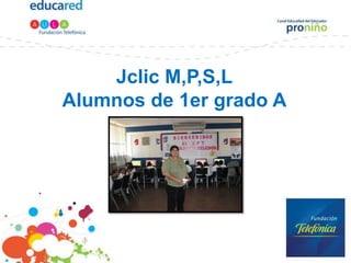 Jclic M,P,S,L
Alumnos de 1er grado A
 