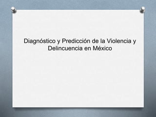 Diagnóstico y Predicción de la Violencia y 
Delincuencia en México 
 