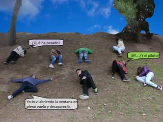 ¿Qué ha pasado?


                                  Uff… ¿Y el piloto?




Yo lo vi abriendo la ventana en
pleno vuelo y desapareció.
 