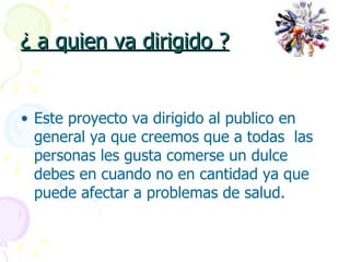 ¿ a quien va dirigido ? Este proyecto va dirigido al publico en general ya que creemos que a todas  las personas les gusta comerse un dulce debes en cuando no en cantidad ya que puede afectar a problemas de salud. 