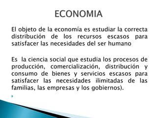El objeto de la economía es estudiar la correcta
distribución de los recursos escasos para
satisfacer las necesidades del ...