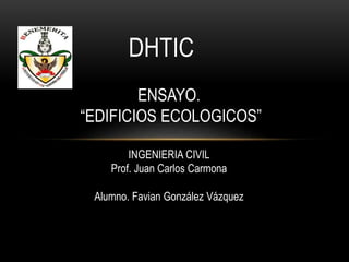 DHTIC
ENSAYO.
“EDIFICIOS ECOLOGICOS”
INGENIERIA CIVIL
Prof. Juan Carlos Carmona
Alumno. Favian González Vázquez
 