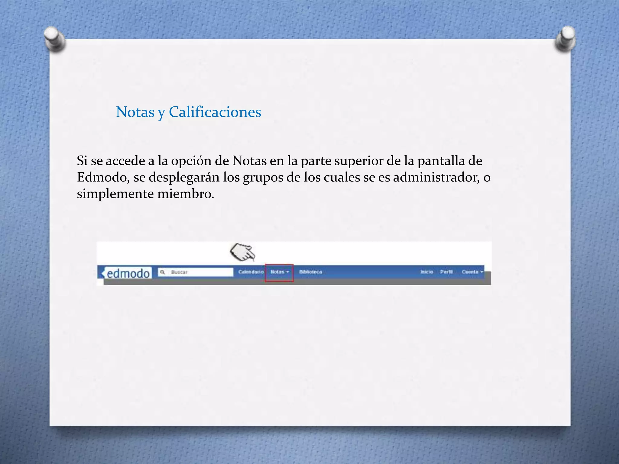 Notas y Calificaciones 
Si se accede a la opción de Notas en la parte superior de la pantalla de 
Edmodo, se desplegarán los grupos de los cuales se es administrador, o 
simplemente miembro. 
 