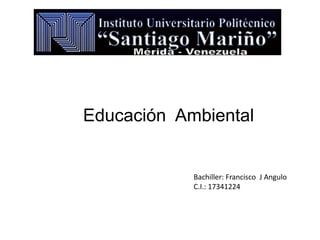 Educación Ambiental

Bachiller: Francisco J Angulo
C.I.: 17341224

 
