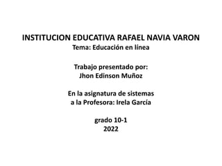 INSTITUCION EDUCATIVA RAFAEL NAVIA VARON
Tema: Educación en línea
Trabajo presentado por:
Jhon Edinson Muñoz
En la asignatura de sistemas
a la Profesora: Irela García
grado 10-1
2022
 