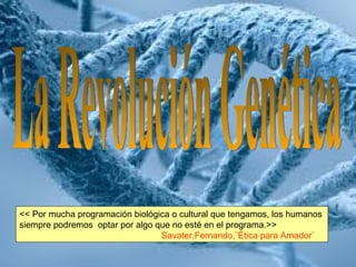 La Revolución Genética << Por mucha programación biológica o cultural que tengamos, los humanos  siempre podremos  optar por algo que no esté en el programa.>> Savater,Fernando,¨Ética para Amador¨ 
