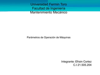 Universidad Fermin Toro
Facultad de Ingeniería
Mantenimiento Mecánico
Parámetros de Operación de Máquinas
Integrante: Efrain Cortez
C.I 21.505.204
 