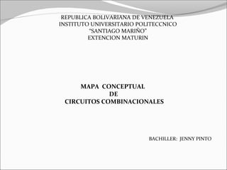 REPUBLICA BOLIVARIANA DE VENEZUELA
INSTITUTO UNIVERSITARIO POLITECCNICO
         “SANTIAGO MARIÑO”
         EXTENCION MATURIN




     MAPA CONCEPTUAL
             DE
 CIRCUITOS COMBINACIONALES




                           BACHILLER: JENNY PINTO
 