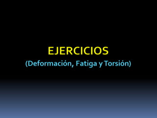 EJERCICIOS
(Deformación, Fatiga yTorsión)
 