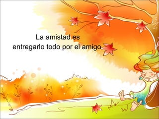 La amistad es entregarlo todo por el amigo  