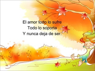 El amor todo lo sufre  Todo lo soporta  Y nunca deja de ser.  