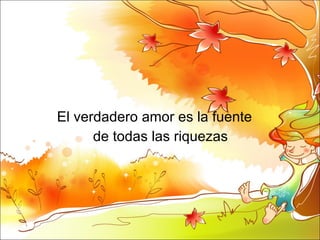 El verdadero amor es la fuente  de todas las riquezas  
