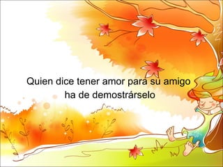 Quien dice tener amor para su amigo  ha de demostrárselo  