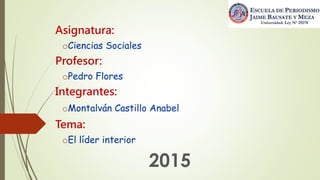Asignatura:
oCiencias Sociales
Profesor:
oPedro Flores
Integrantes:
oMontalván Castillo Anabel
Tema:
oEl líder interior
2015
 