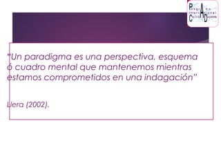 “Un paradigma es una perspectiva, esquema
ó cuadro mental que mantenemos mientras
estamos comprometidos en una indagación”
Llera (2002).
 