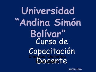 25/07/2010 Universidad  “Andina Simón Bolívar”  Curso de Capacitación Docente  Chicaiza Quinatoa Elsa Cecilia  
