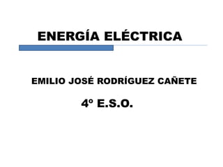 ENERGÍA ELÉCTRICA
EMILIO JOSÉ RODRÍGUEZ CAÑETE
4º E.S.O.
 