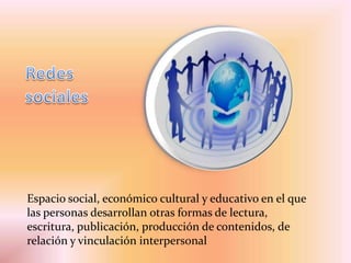 Espacio social, económico cultural y educativo en el que
las personas desarrollan otras formas de lectura,
escritura, publicación, producción de contenidos, de
relación y vinculación interpersonal