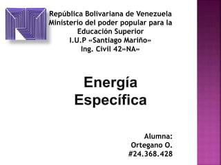 República Bolivariana de Venezuela
Ministerio del poder popular para la
Educación Superior
I.U.P «Santiago Mariño»
Ing. Civil 42»NA»
Energía
Específica
Alumna:
Ortegano O.
#24.368.428
 
