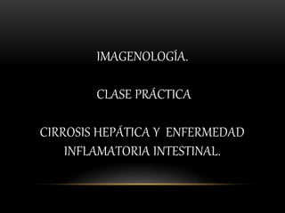 IMAGENOLOGÍA.
CLASE PRÁCTICA
CIRROSIS HEPÁTICA Y ENFERMEDAD
INFLAMATORIA INTESTINAL.
 