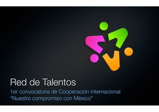 Red de Talentos
1er convocatoria de Cooperación internacional
“Nuestro compromiso con México”
 