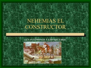 NEHEMIAS EL
CONSTRUCTOR

LEVANTEMONOS Y EDIFIQUEMOS
 