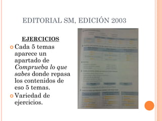 EDITORIAL SM, EDICIÓN 2003
EJERCICIOS
 Cada 5 temas
aparece un
apartado de
Comprueba lo que
sabes donde repasa
los contenidos de
eso 5 temas.
 Variedad de
ejercicios.
 