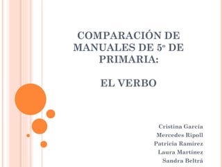 COMPARACIÓN DE
MANUALES DE 5º DE
PRIMARIA:
EL VERBO
Cristina García
Mercedes Ripoll
Patricia Ramírez
Laura Martínez
Sandra Beltrá
 