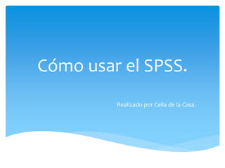 Cómo usar el SPSS.
Realizado por Celia de la Casa.
 