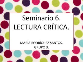 Seminario 6.
LECTURA CRÍTICA.
MARÍA RODRÍGUEZ SANTOS.
GRUPO 3.
 