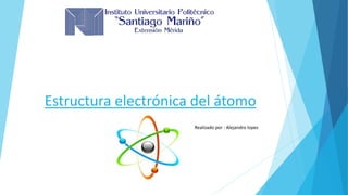 Estructura electrónica del átomo
Realizado por : Alejandro lopez
 