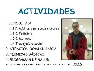 ACTIVIDADES 1 . CONSULTAS: 1.1 C. Adultos y personas mayores 1.2 C. Pediatría 1.3 C. Matrona 1.4 Trabajadora social 2. ATENCIÓN DOMICILIARIA 3. TÉCNICAS BÁSICAS 4. PROGRAMAS DE SALUD 5.ESTUDIO COMUNITARIO DE SALUD PACS 