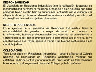 RESPONSABILIDAD
El Licenciado en Relaciones industriales tiene la obligación de aceptar su
responsabilidad personal al rea...