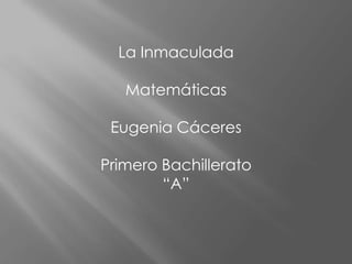 La Inmaculada

   Matemáticas

 Eugenia Cáceres

Primero Bachillerato
        “A”
 