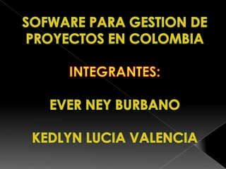 SOFWARE PARA GESTION DE PROYECTOS EN COLOMBIA  INTEGRANTES: EVER NEY BURBANO KEDLYN LUCIA VALENCIA 