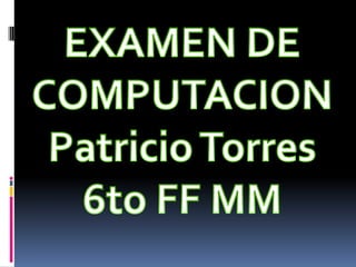 EXAMEN DE  COMPUTACION Patricio Torres 6to FF MM 