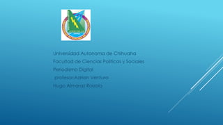 Universidad Autonoma de Chihuaha
Facultad de Ciencias Politicas y Sociales
Periodismo Digital
profesor:Adrian Ventura
Hugo Almaraz Raizola

 