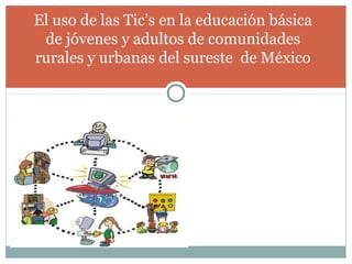 El uso de las Tic’s en la educación básica
de jóvenes y adultos de comunidades
rurales y urbanas del sureste de México

 