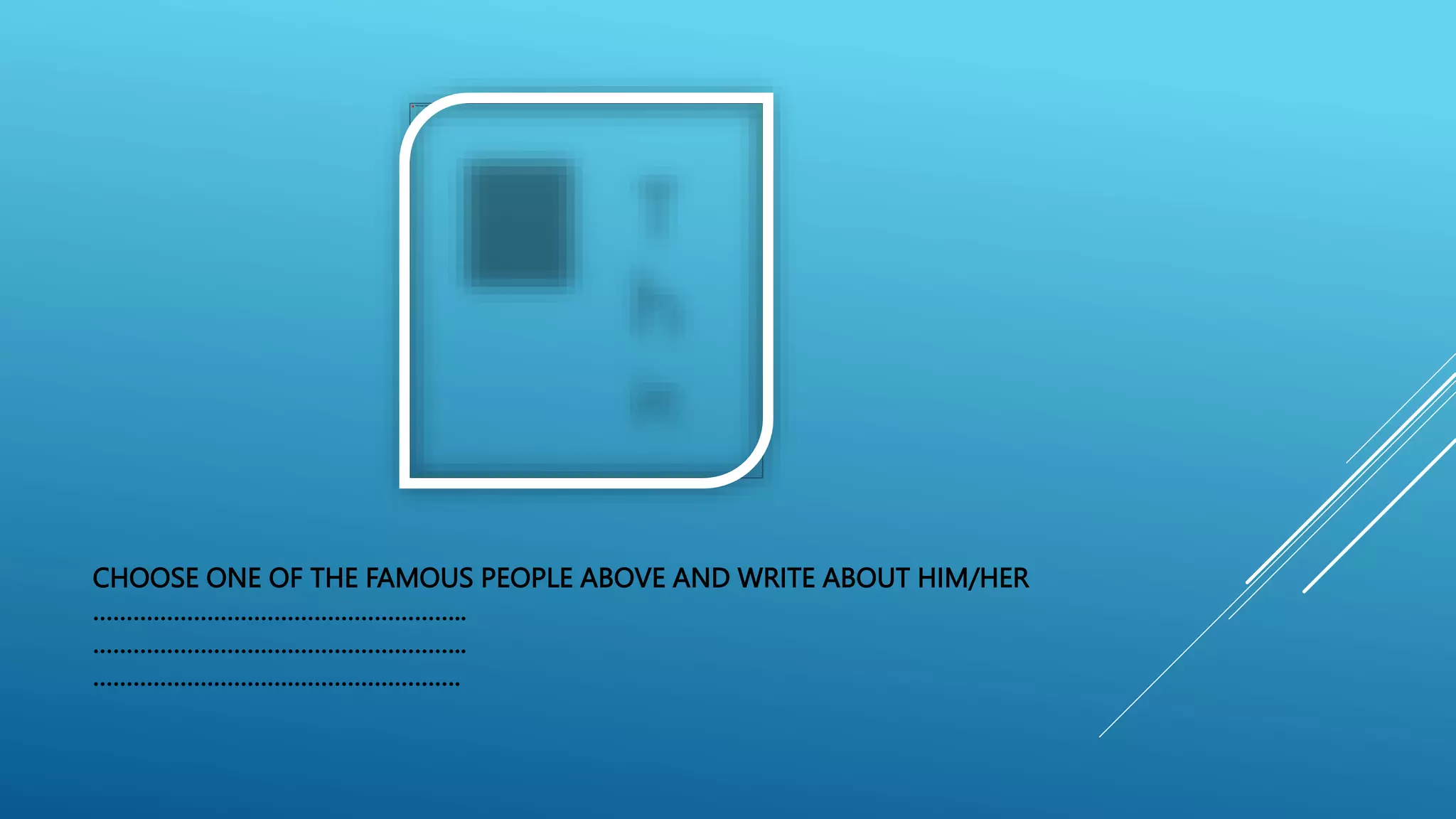 CHOOSE ONE OF THE FAMOUS PEOPLE ABOVE AND WRITE ABOUT HIM/HER
………………………………………………..
………………………………………………..
……………………………………………….