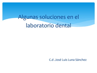 Algunas soluciones en el
laboratorio dental
C.d .José Luis Luna Sánchez
 