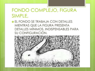 FONDO COMPLEJO, FIGURA
SIMPLE,
 EL FONDO SE TRABAJA CON DETALLES
MIENTRAS QUE LA FIGURA PRESENTA
DETALLES MÍNIMOS, INDISPENSABLES PARA
SU CONFIGURACIÓN.
 