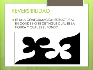 REVERSIBILIDAD
 ES UNA CONFORMACIÓN ESTRUCTURAL
EN DONDE NO SE DISTINGUE CUAL ES LA
FIGURA Y CUAL ES EL FONDO.
 