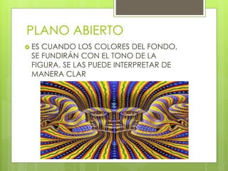 PLANO ABIERTO
 ES CUANDO LOS COLORES DEL FONDO,
SE FUNDIRÁN CON EL TONO DE LA
FIGURA. SE LAS PUEDE INTERPRETAR DE
MANERA CLAR
 